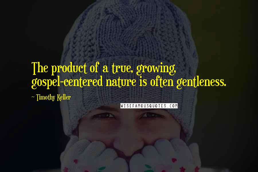 Timothy Keller Quotes: The product of a true, growing, gospel-centered nature is often gentleness.
