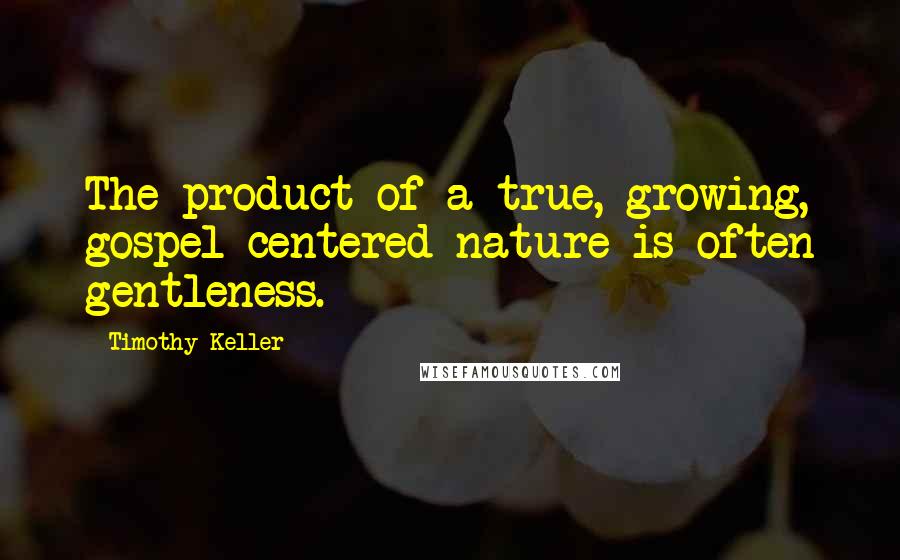 Timothy Keller Quotes: The product of a true, growing, gospel-centered nature is often gentleness.