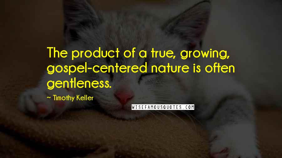 Timothy Keller Quotes: The product of a true, growing, gospel-centered nature is often gentleness.