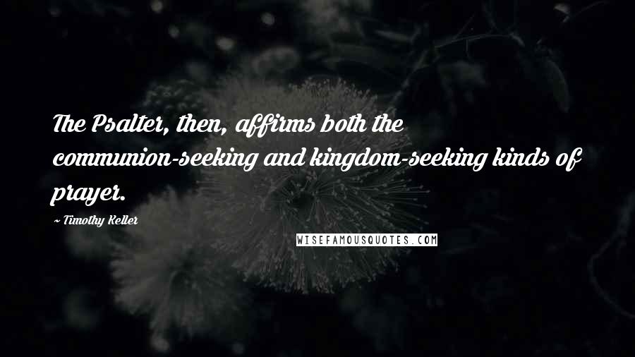 Timothy Keller Quotes: The Psalter, then, affirms both the communion-seeking and kingdom-seeking kinds of prayer.