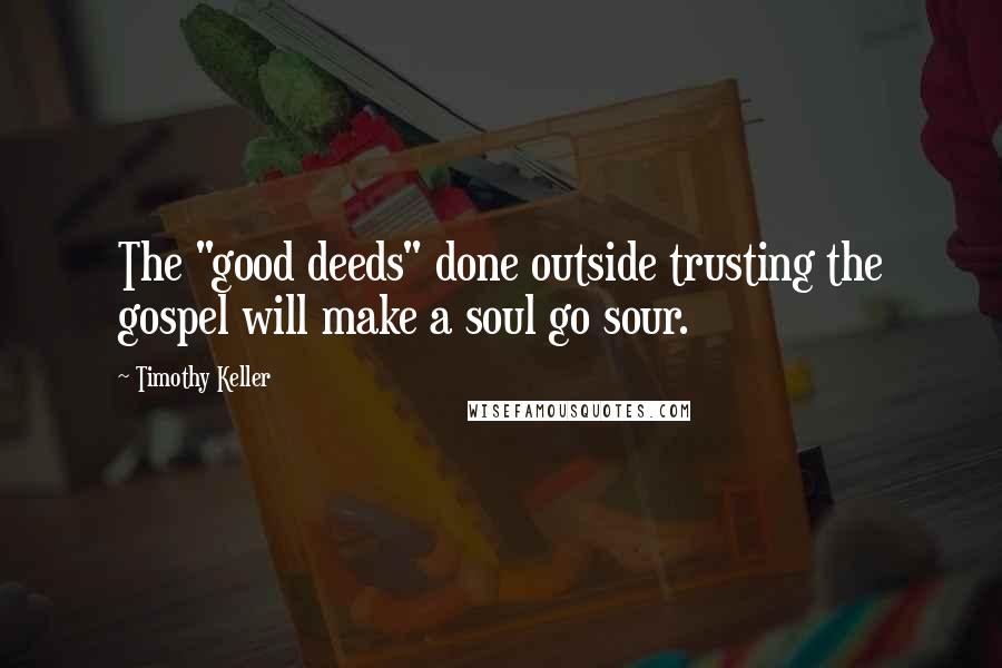 Timothy Keller Quotes: The "good deeds" done outside trusting the gospel will make a soul go sour.