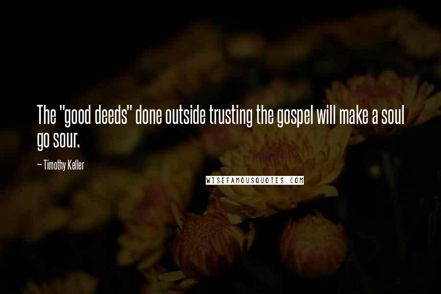 Timothy Keller Quotes: The "good deeds" done outside trusting the gospel will make a soul go sour.