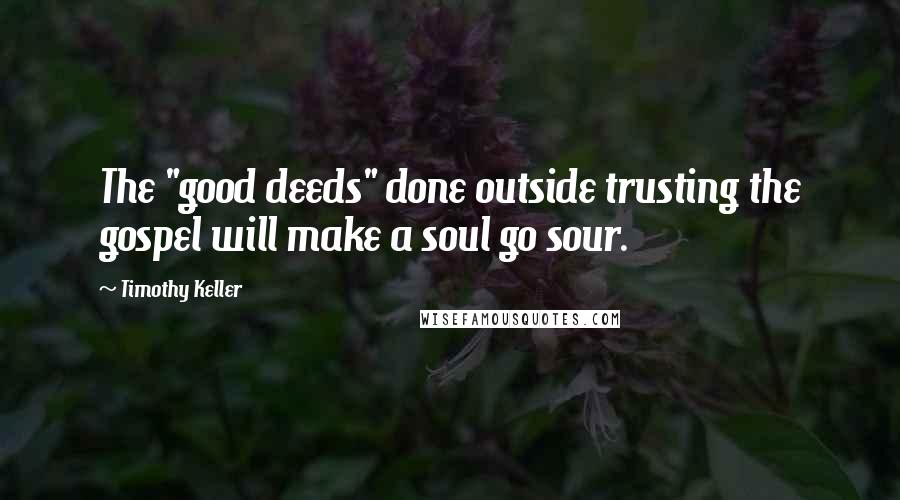 Timothy Keller Quotes: The "good deeds" done outside trusting the gospel will make a soul go sour.