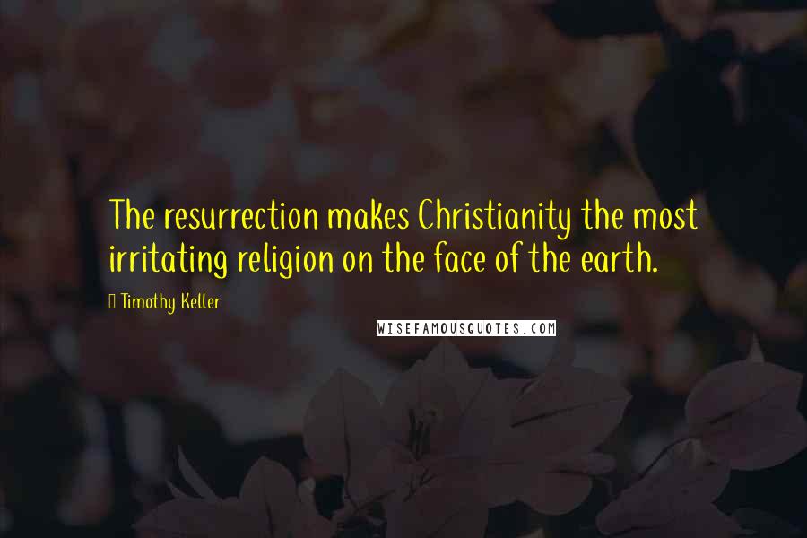 Timothy Keller Quotes: The resurrection makes Christianity the most irritating religion on the face of the earth.