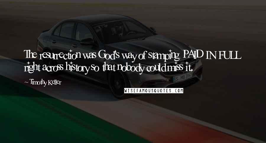 Timothy Keller Quotes: The resurrection was God's way of stamping PAID IN FULL right across history so that nobody could miss it.