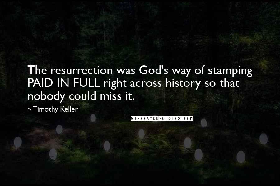 Timothy Keller Quotes: The resurrection was God's way of stamping PAID IN FULL right across history so that nobody could miss it.