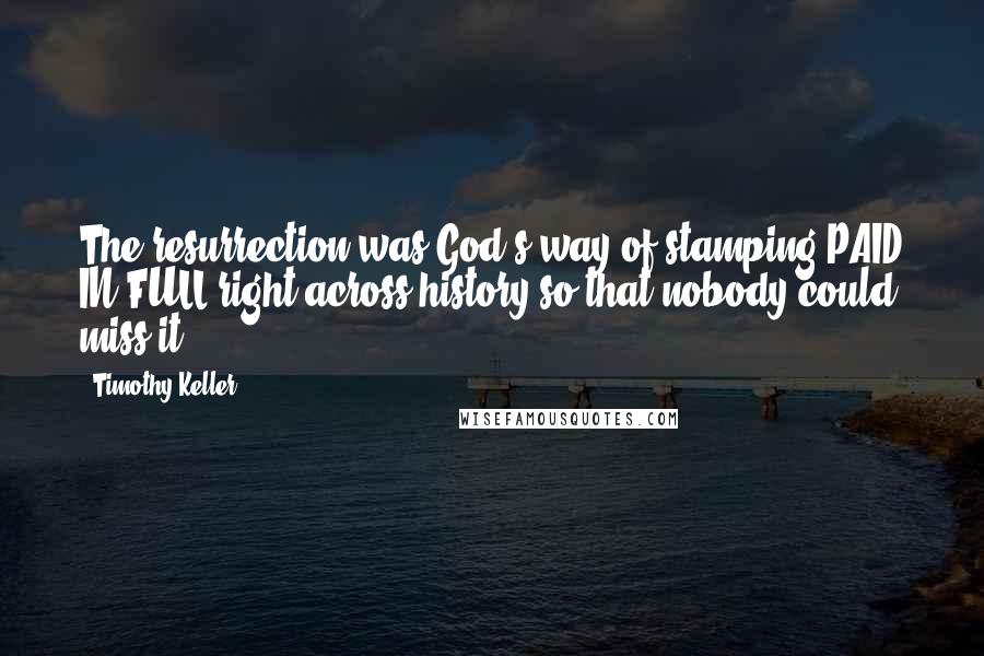 Timothy Keller Quotes: The resurrection was God's way of stamping PAID IN FULL right across history so that nobody could miss it.