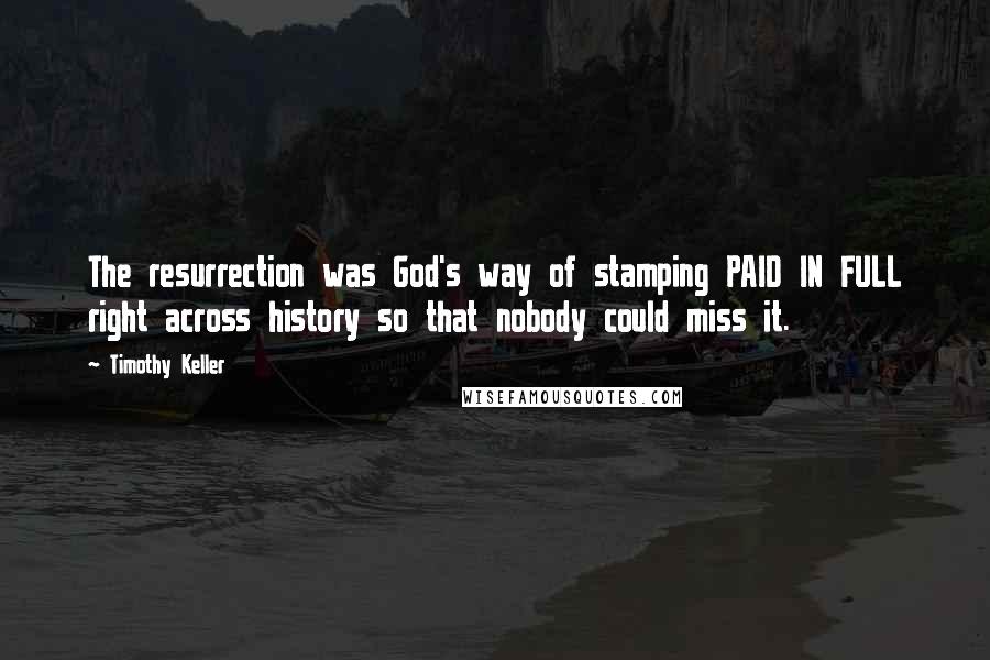Timothy Keller Quotes: The resurrection was God's way of stamping PAID IN FULL right across history so that nobody could miss it.