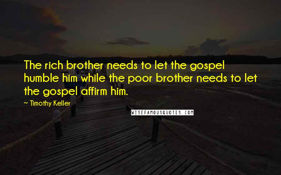 Timothy Keller Quotes: The rich brother needs to let the gospel humble him while the poor brother needs to let the gospel affirm him.