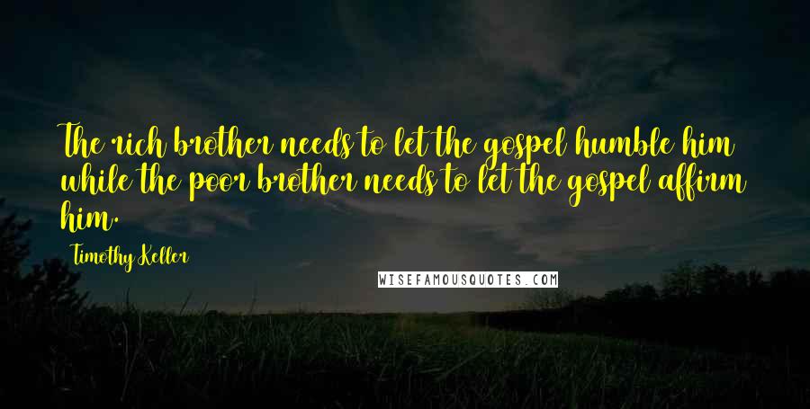 Timothy Keller Quotes: The rich brother needs to let the gospel humble him while the poor brother needs to let the gospel affirm him.