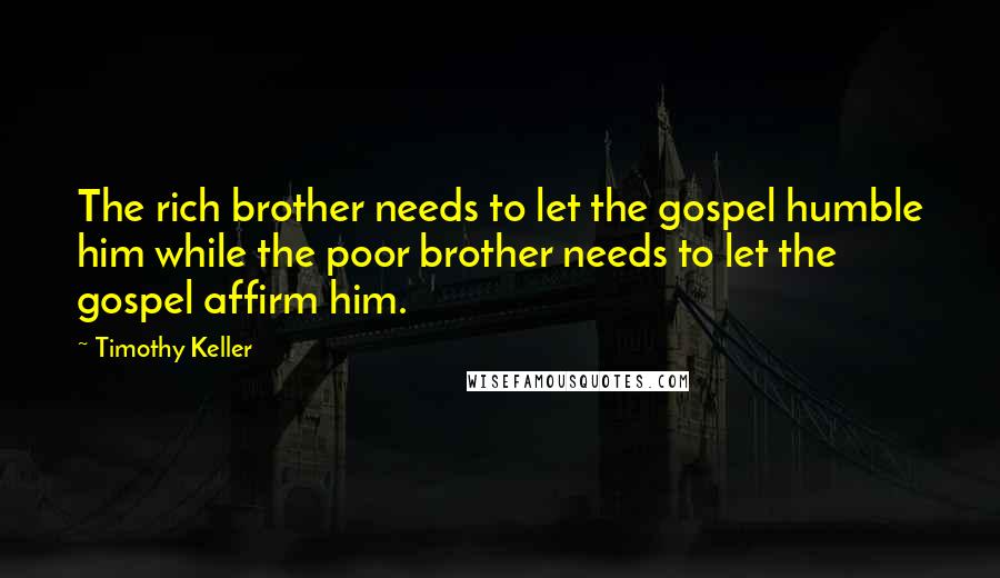 Timothy Keller Quotes: The rich brother needs to let the gospel humble him while the poor brother needs to let the gospel affirm him.