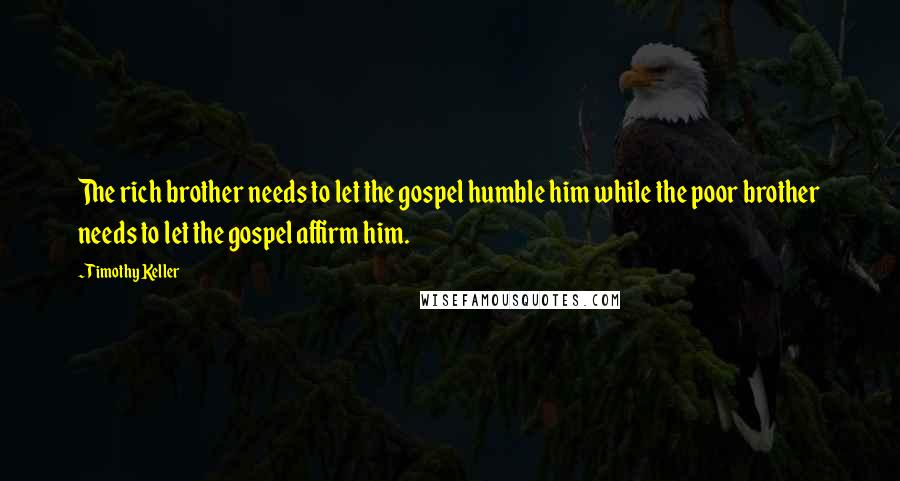 Timothy Keller Quotes: The rich brother needs to let the gospel humble him while the poor brother needs to let the gospel affirm him.
