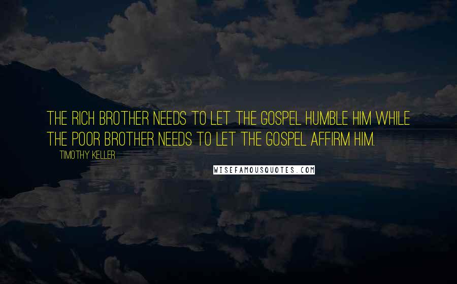 Timothy Keller Quotes: The rich brother needs to let the gospel humble him while the poor brother needs to let the gospel affirm him.