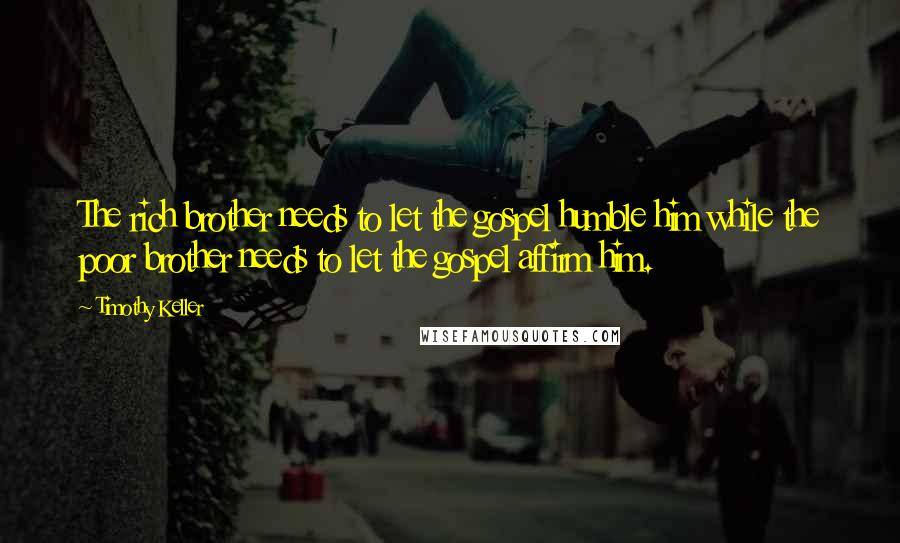 Timothy Keller Quotes: The rich brother needs to let the gospel humble him while the poor brother needs to let the gospel affirm him.