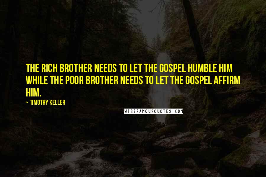 Timothy Keller Quotes: The rich brother needs to let the gospel humble him while the poor brother needs to let the gospel affirm him.