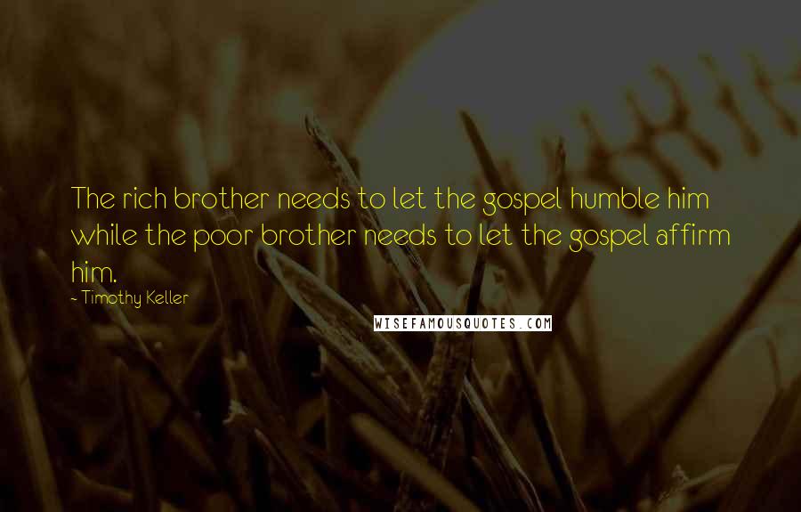 Timothy Keller Quotes: The rich brother needs to let the gospel humble him while the poor brother needs to let the gospel affirm him.