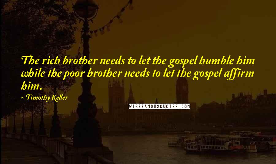 Timothy Keller Quotes: The rich brother needs to let the gospel humble him while the poor brother needs to let the gospel affirm him.