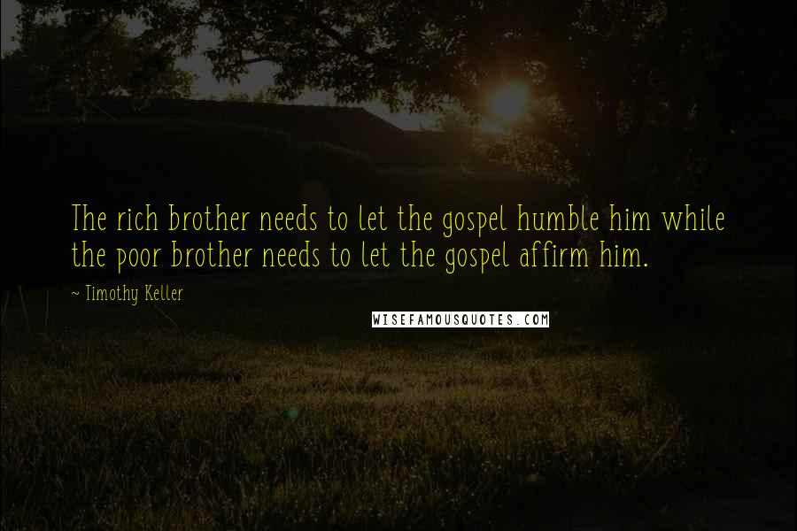 Timothy Keller Quotes: The rich brother needs to let the gospel humble him while the poor brother needs to let the gospel affirm him.