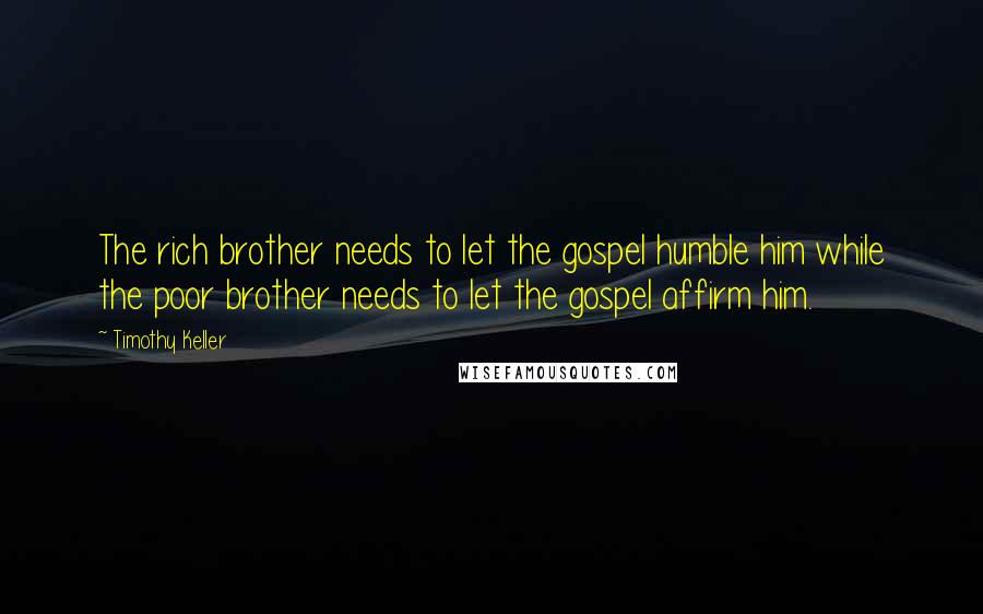 Timothy Keller Quotes: The rich brother needs to let the gospel humble him while the poor brother needs to let the gospel affirm him.