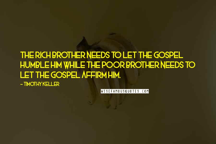 Timothy Keller Quotes: The rich brother needs to let the gospel humble him while the poor brother needs to let the gospel affirm him.