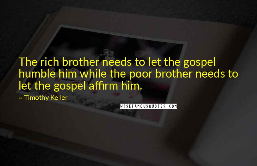 Timothy Keller Quotes: The rich brother needs to let the gospel humble him while the poor brother needs to let the gospel affirm him.