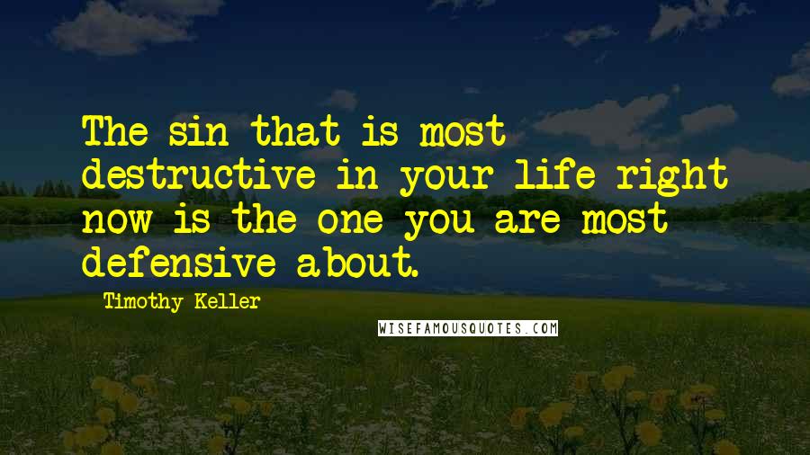 Timothy Keller Quotes: The sin that is most destructive in your life right now is the one you are most defensive about.