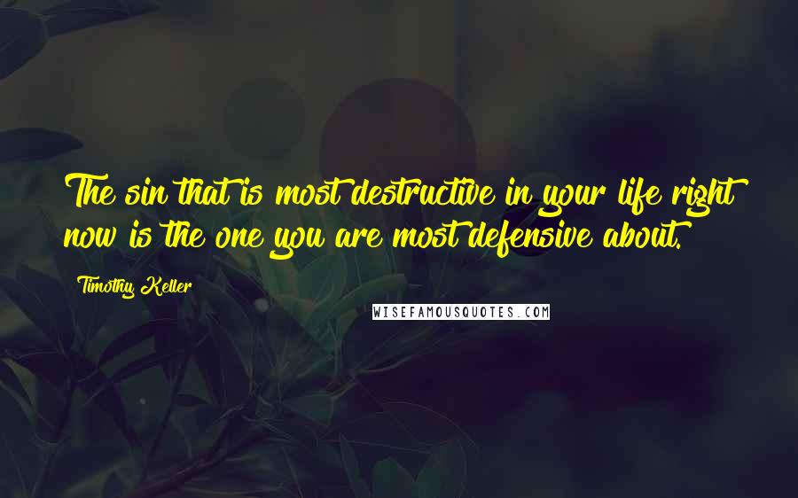 Timothy Keller Quotes: The sin that is most destructive in your life right now is the one you are most defensive about.