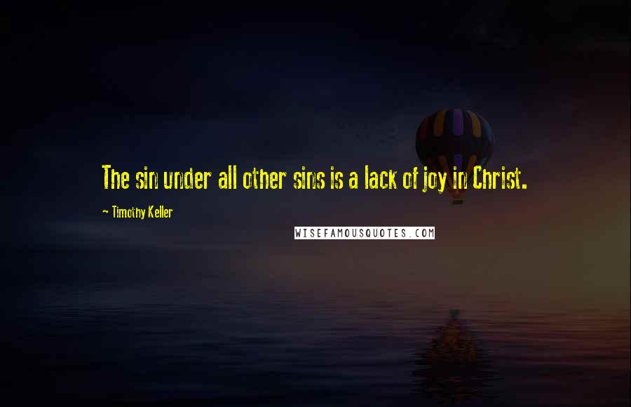 Timothy Keller Quotes: The sin under all other sins is a lack of joy in Christ.