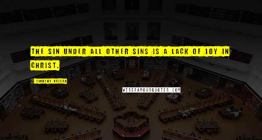 Timothy Keller Quotes: The sin under all other sins is a lack of joy in Christ.