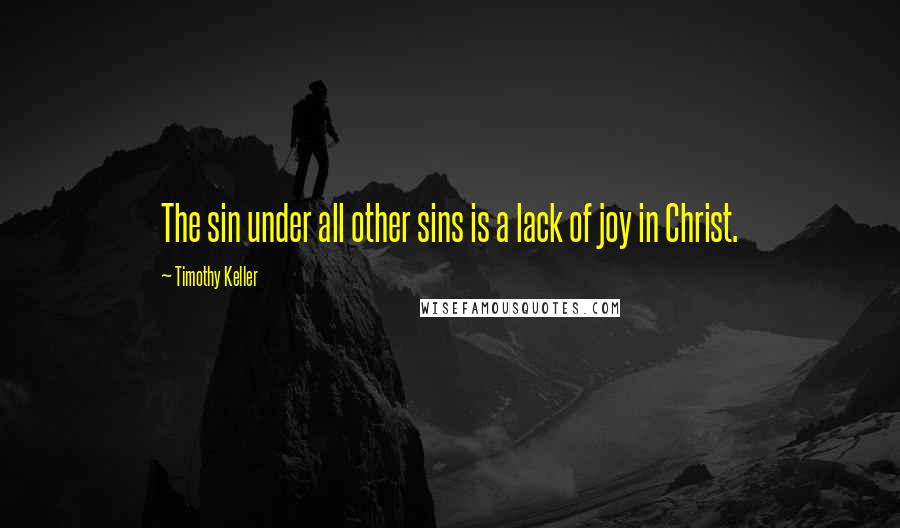 Timothy Keller Quotes: The sin under all other sins is a lack of joy in Christ.