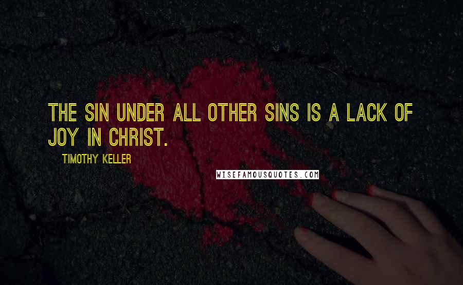 Timothy Keller Quotes: The sin under all other sins is a lack of joy in Christ.