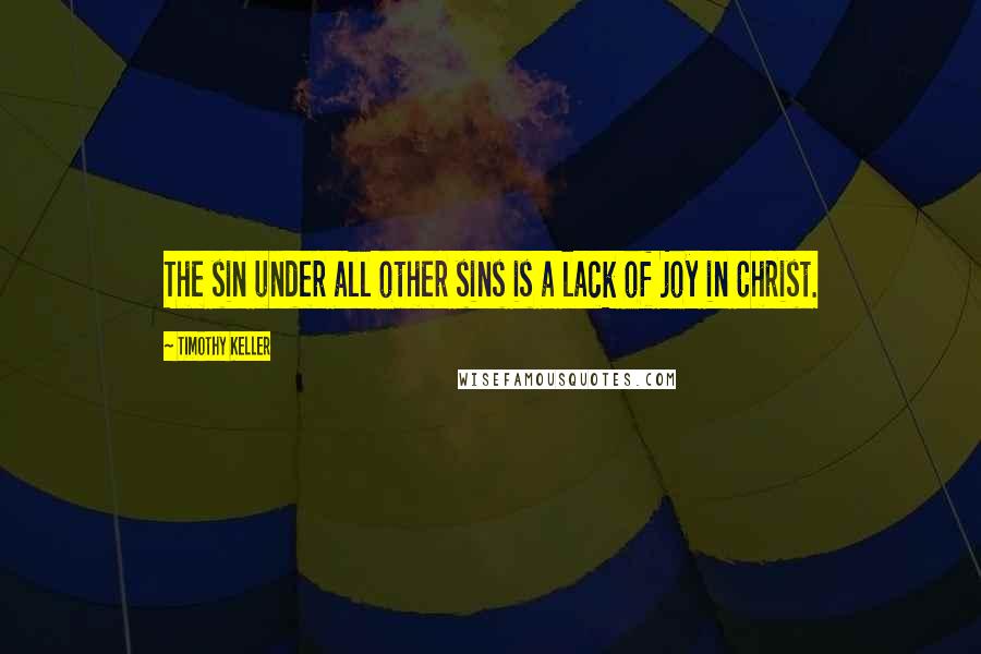 Timothy Keller Quotes: The sin under all other sins is a lack of joy in Christ.