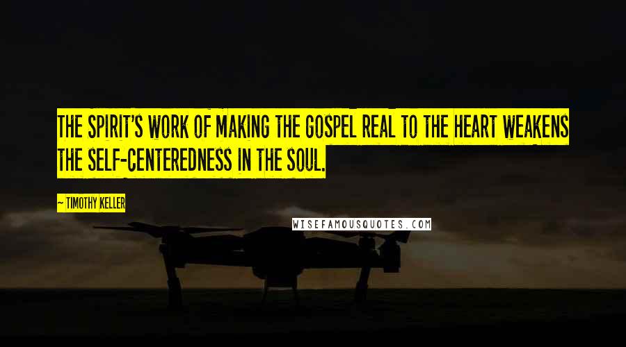 Timothy Keller Quotes: The Spirit's work of making the gospel real to the heart weakens the self-centeredness in the soul.