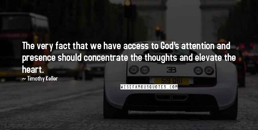 Timothy Keller Quotes: The very fact that we have access to God's attention and presence should concentrate the thoughts and elevate the heart.