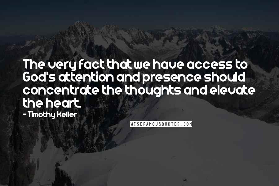 Timothy Keller Quotes: The very fact that we have access to God's attention and presence should concentrate the thoughts and elevate the heart.