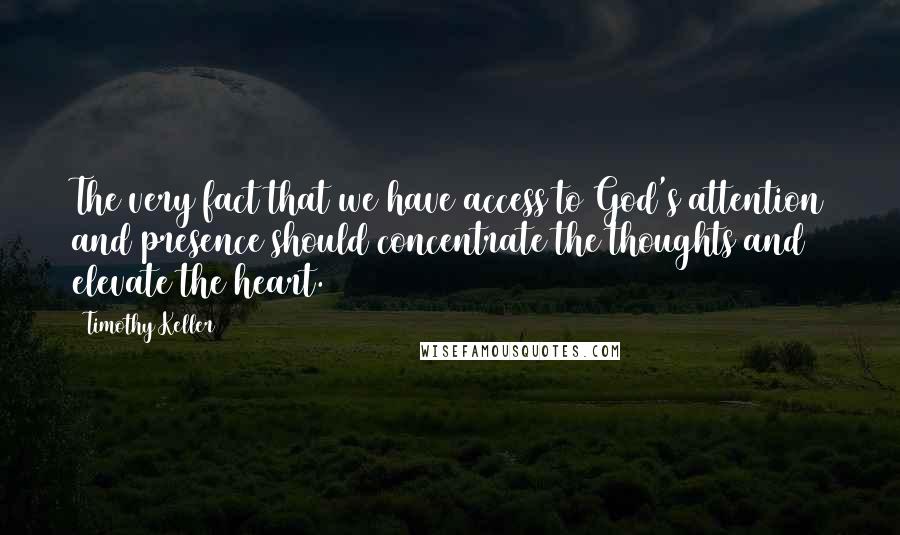 Timothy Keller Quotes: The very fact that we have access to God's attention and presence should concentrate the thoughts and elevate the heart.