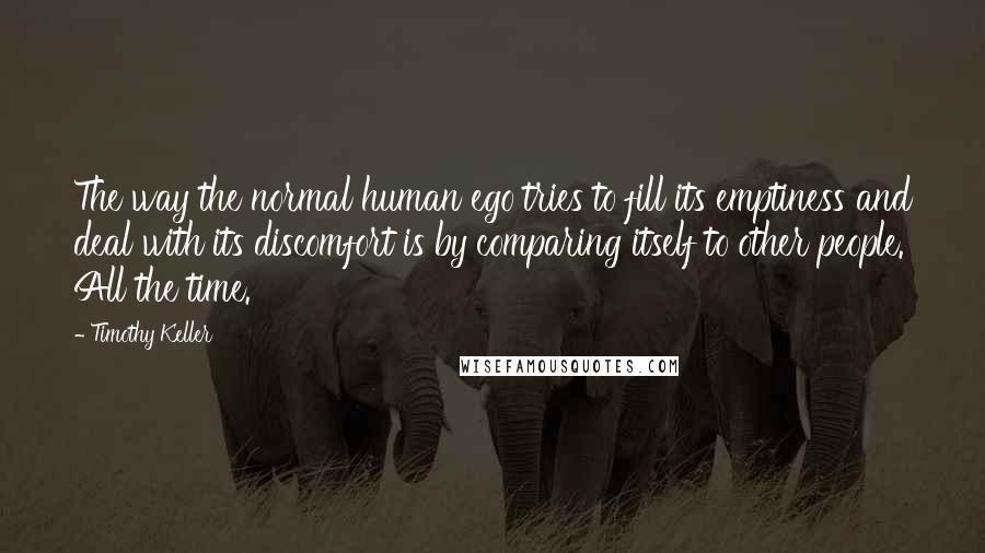 Timothy Keller Quotes: The way the normal human ego tries to fill its emptiness and deal with its discomfort is by comparing itself to other people. All the time.