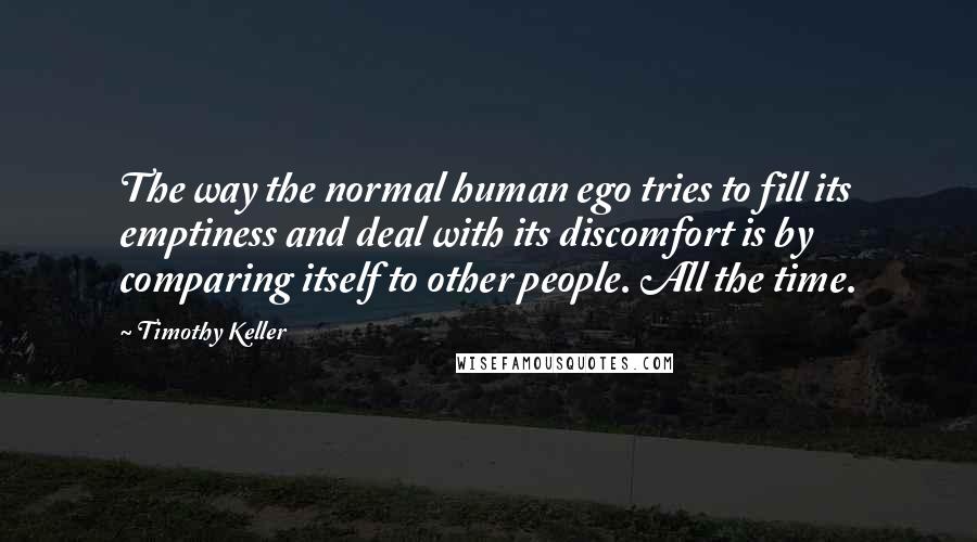 Timothy Keller Quotes: The way the normal human ego tries to fill its emptiness and deal with its discomfort is by comparing itself to other people. All the time.