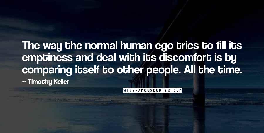 Timothy Keller Quotes: The way the normal human ego tries to fill its emptiness and deal with its discomfort is by comparing itself to other people. All the time.