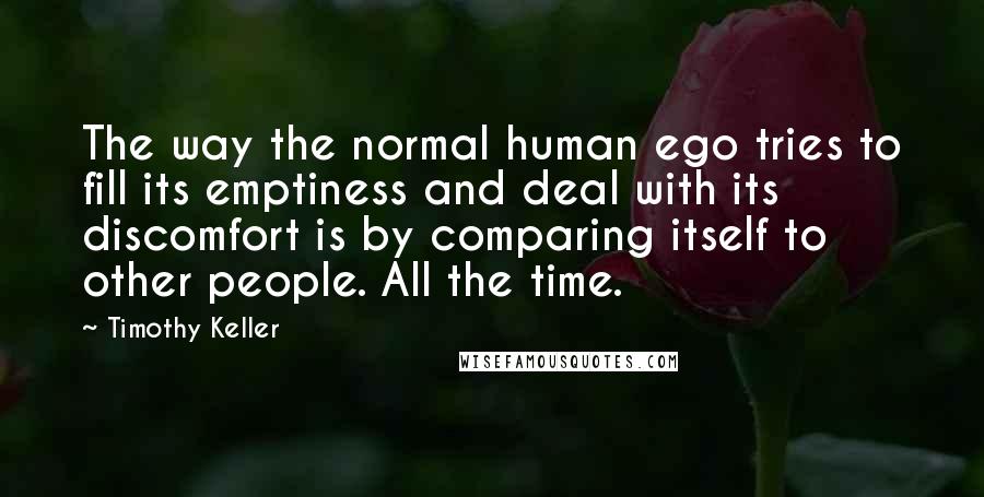 Timothy Keller Quotes: The way the normal human ego tries to fill its emptiness and deal with its discomfort is by comparing itself to other people. All the time.