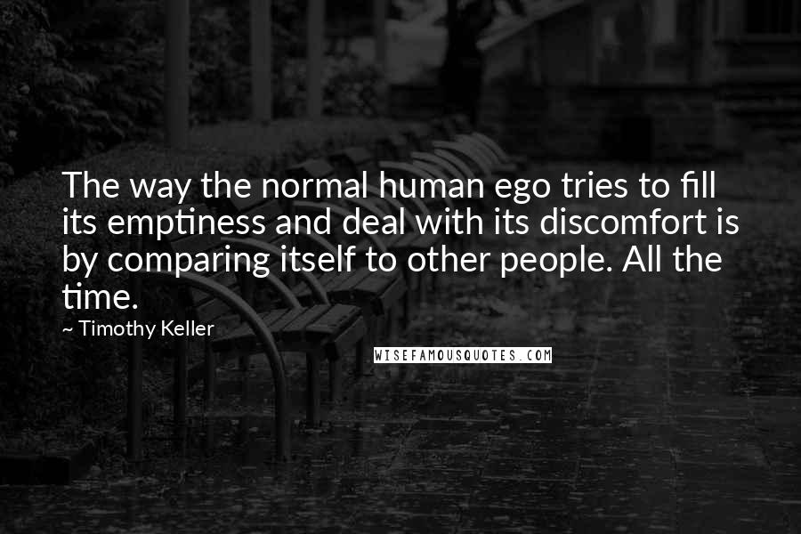 Timothy Keller Quotes: The way the normal human ego tries to fill its emptiness and deal with its discomfort is by comparing itself to other people. All the time.