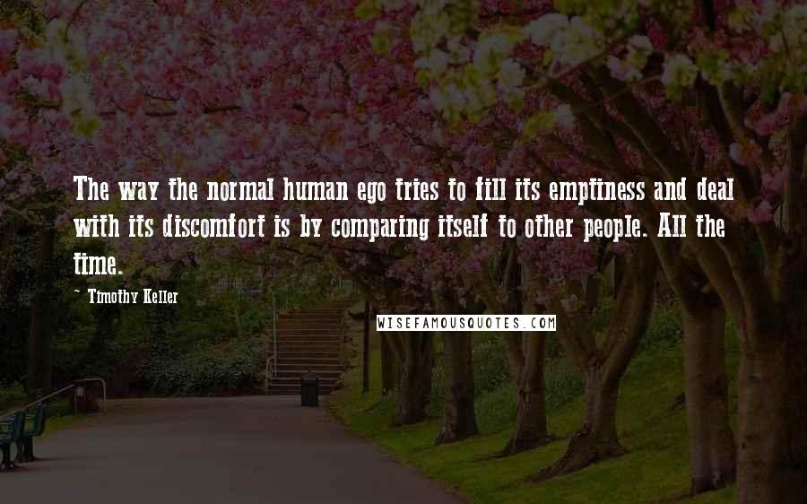 Timothy Keller Quotes: The way the normal human ego tries to fill its emptiness and deal with its discomfort is by comparing itself to other people. All the time.