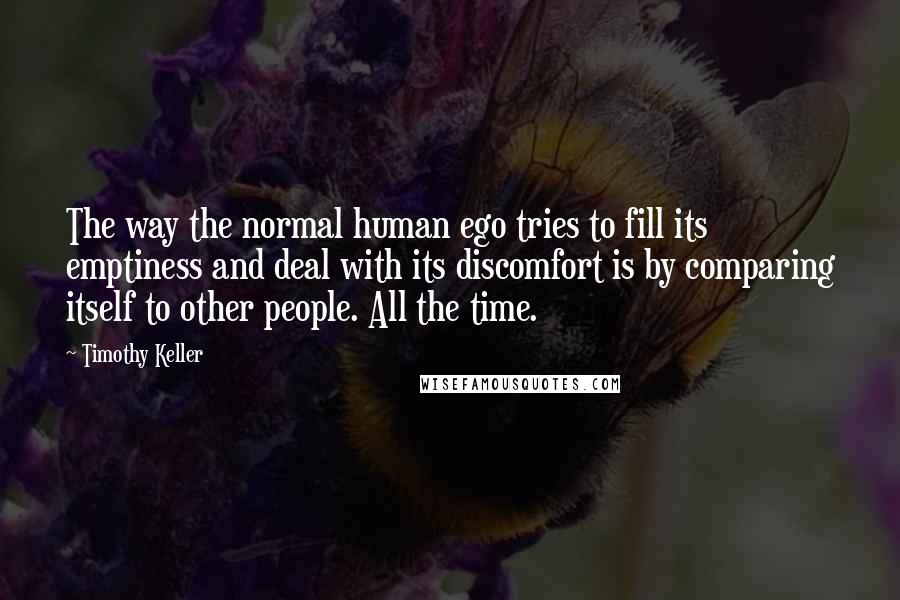 Timothy Keller Quotes: The way the normal human ego tries to fill its emptiness and deal with its discomfort is by comparing itself to other people. All the time.