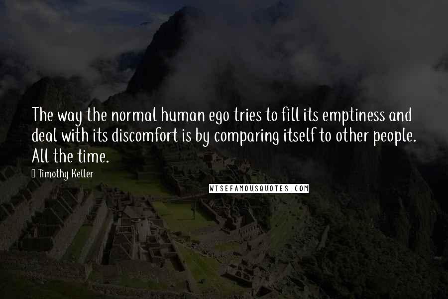 Timothy Keller Quotes: The way the normal human ego tries to fill its emptiness and deal with its discomfort is by comparing itself to other people. All the time.