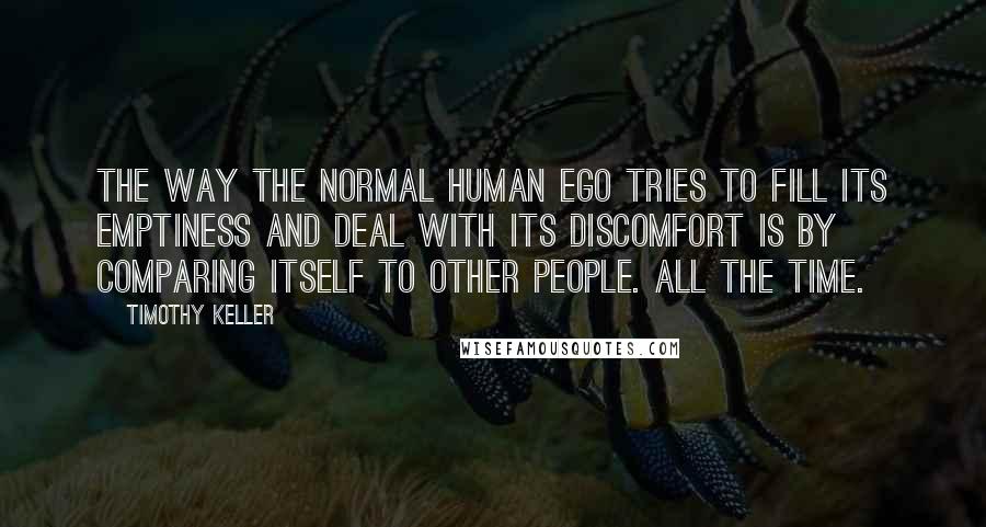 Timothy Keller Quotes: The way the normal human ego tries to fill its emptiness and deal with its discomfort is by comparing itself to other people. All the time.