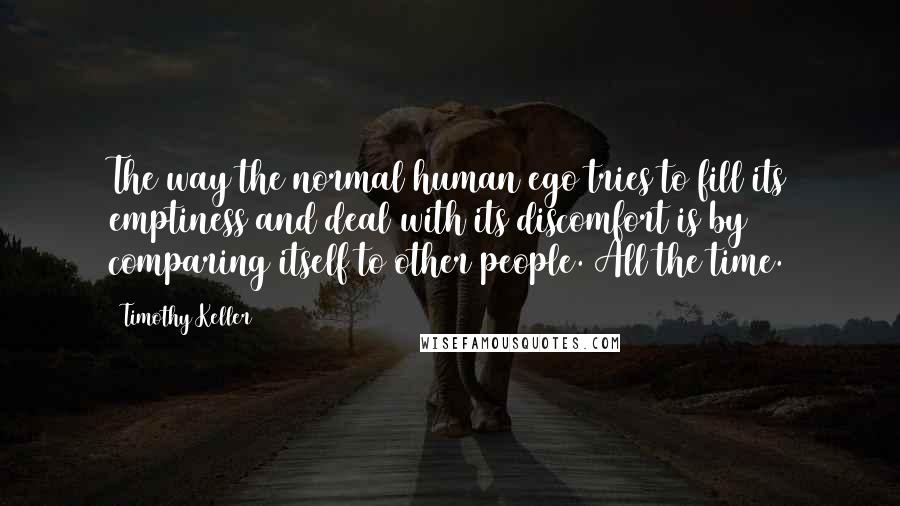 Timothy Keller Quotes: The way the normal human ego tries to fill its emptiness and deal with its discomfort is by comparing itself to other people. All the time.