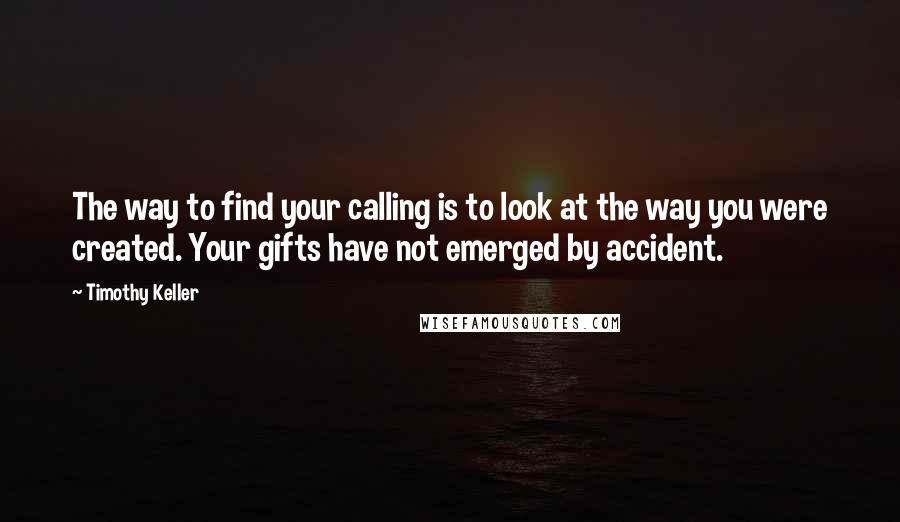 Timothy Keller Quotes: The way to find your calling is to look at the way you were created. Your gifts have not emerged by accident.