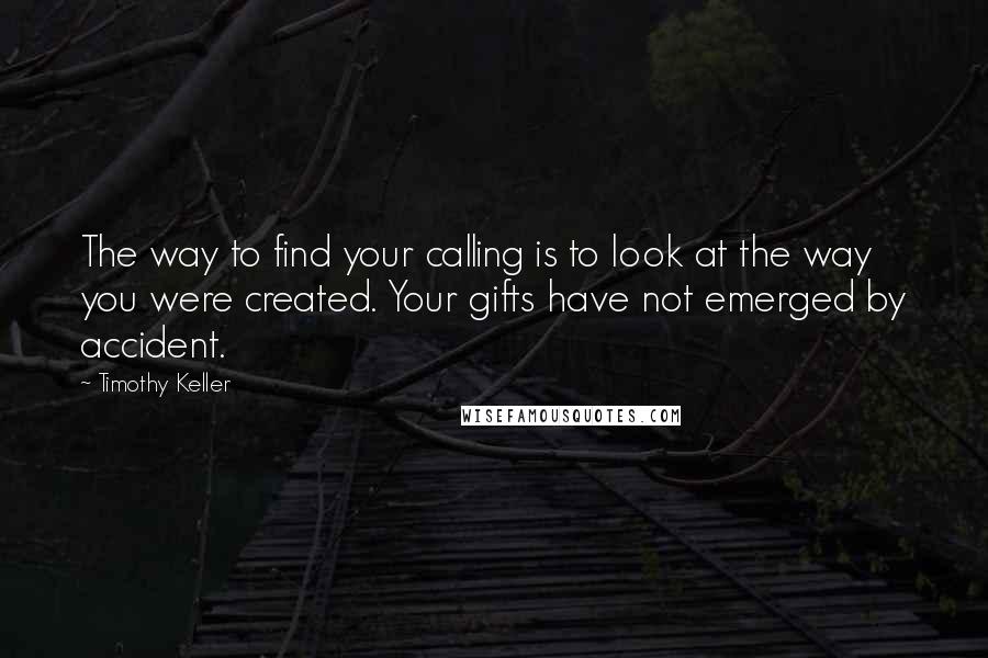 Timothy Keller Quotes: The way to find your calling is to look at the way you were created. Your gifts have not emerged by accident.