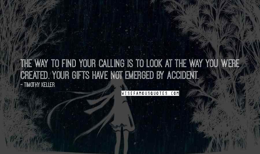 Timothy Keller Quotes: The way to find your calling is to look at the way you were created. Your gifts have not emerged by accident.
