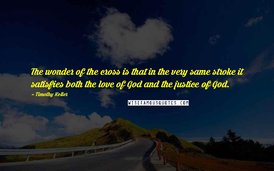 Timothy Keller Quotes: The wonder of the cross is that in the very same stroke it satisfies both the love of God and the justice of God.